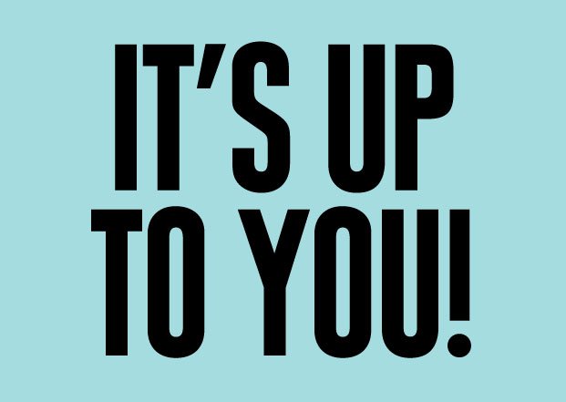 It is all up to you. Up to you. It's up to you. It is up to you. Be up.